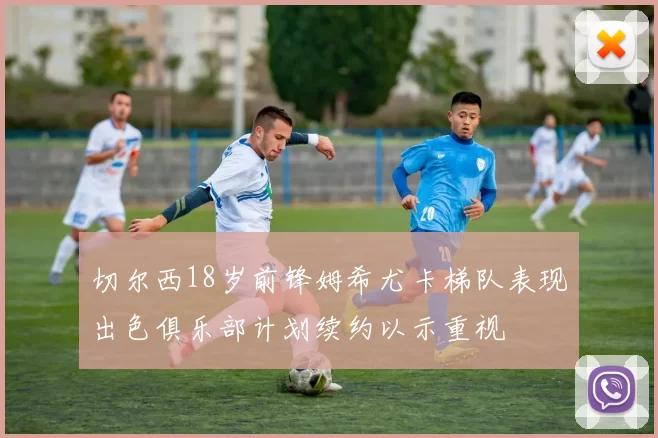 切尔西18岁前锋姆希尤卡梯队表现出色俱乐部计划续约以示重视