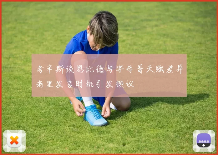 考辛斯谈恩比德与字母哥天赋差异老里发言时机引发热议