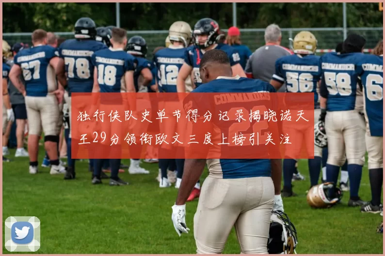 独行侠队史单节得分记录揭晓诺天王29分领衔欧文三度上榜引关注