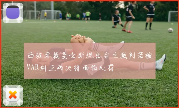 西班牙裁委会新规出台主裁判若被VAR纠正两次将面临处罚
