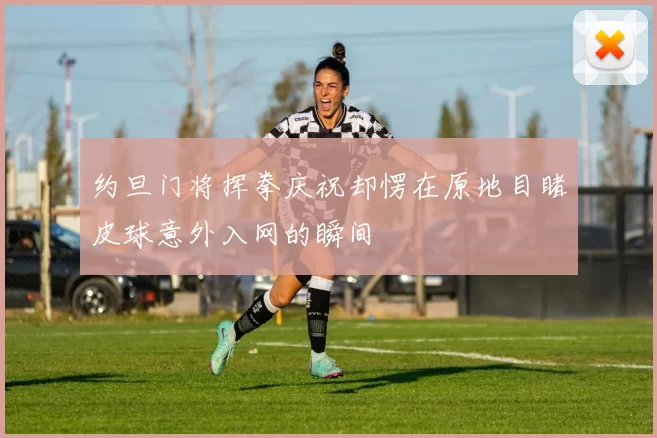约旦门将挥拳庆祝却愣在原地目睹皮球意外入网的瞬间